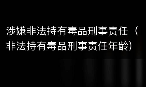 涉嫌非法持有毒品刑事责任（非法持有毒品刑事责任年龄）