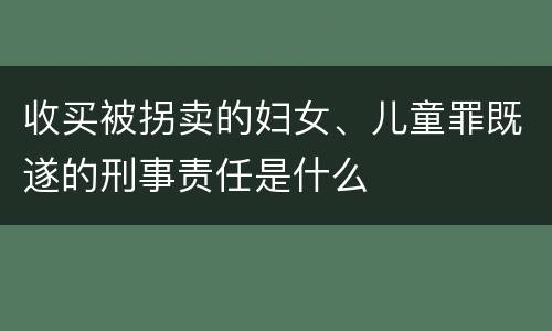 收买被拐卖的妇女、儿童罪既遂的刑事责任是什么