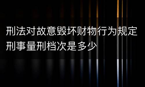 刑法对故意毁坏财物行为规定刑事量刑档次是多少