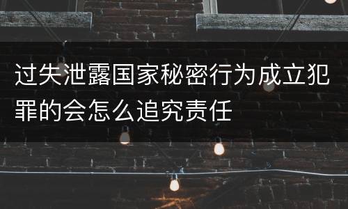 过失泄露国家秘密行为成立犯罪的会怎么追究责任