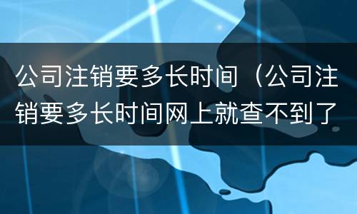 公司注销要多长时间（公司注销要多长时间网上就查不到了）