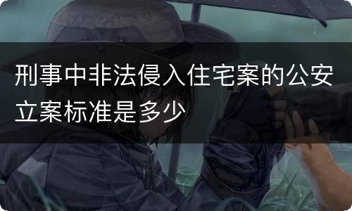 刑事中非法侵入住宅案的公安立案标准是多少
