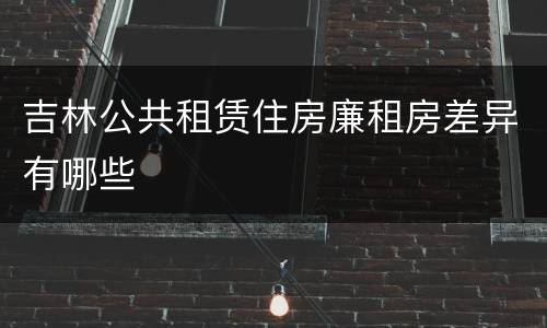 吉林公共租赁住房廉租房差异有哪些