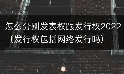 怎么分别发表权跟发行权2022（发行权包括网络发行吗）