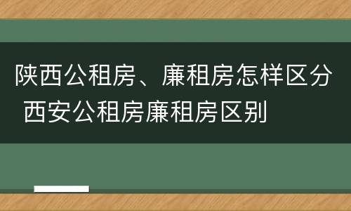 陕西公租房、廉租房怎样区分 西安公租房廉租房区别