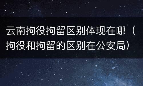 云南拘役拘留区别体现在哪（拘役和拘留的区别在公安局）