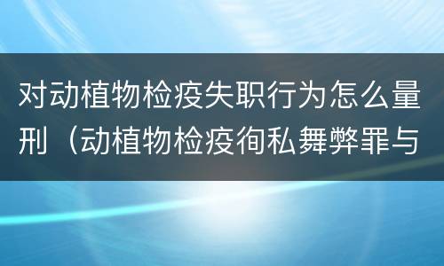 对动植物检疫失职行为怎么量刑（动植物检疫徇私舞弊罪与动植物检疫失职罪的区别在于）