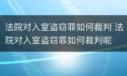 法院对入室盗窃罪如何裁判 法院对入室盗窃罪如何裁判呢