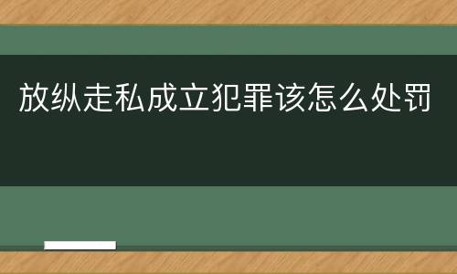 放纵走私成立犯罪该怎么处罚
