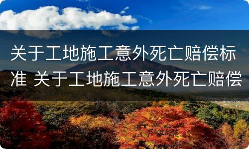 关于工地施工意外死亡赔偿标准 关于工地施工意外死亡赔偿标准最新