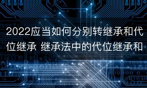 2022应当如何分别转继承和代位继承 继承法中的代位继承和转继承