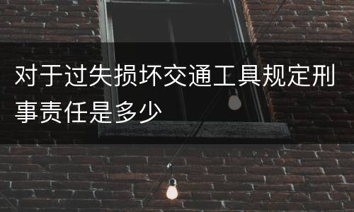 对于过失损坏交通工具规定刑事责任是多少