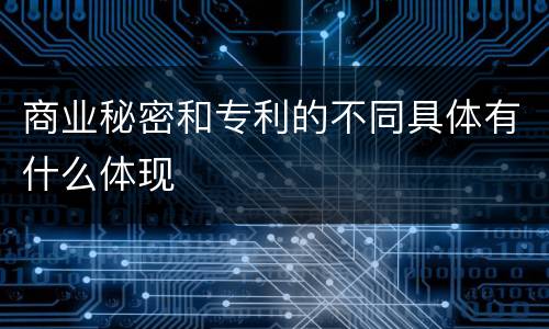 商业秘密和专利的不同具体有什么体现
