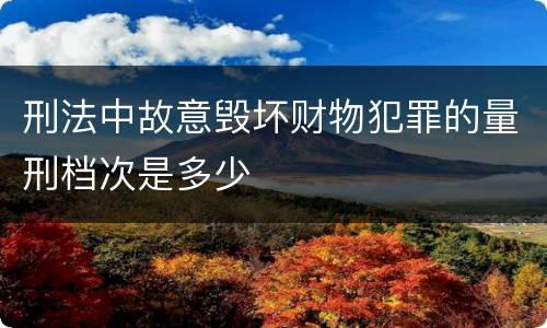 刑法中故意毁坏财物犯罪的量刑档次是多少