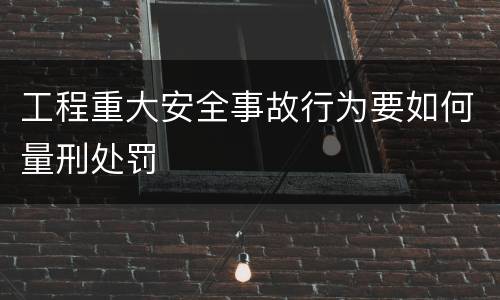工程重大安全事故行为要如何量刑处罚