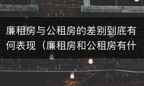 廉租房与公租房的差别到底有何表现（廉租房和公租房有什么差别）