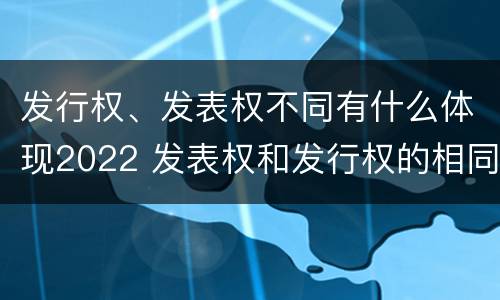 发行权、发表权不同有什么体现2022 发表权和发行权的相同点