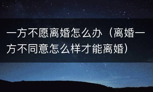 一方不愿离婚怎么办（离婚一方不同意怎么样才能离婚）