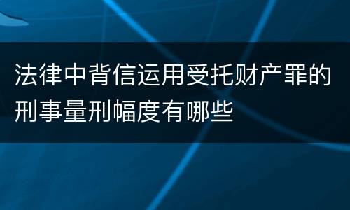 法律中背信运用受托财产罪的刑事量刑幅度有哪些