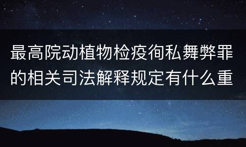 最高院动植物检疫徇私舞弊罪的相关司法解释规定有什么重要内容
