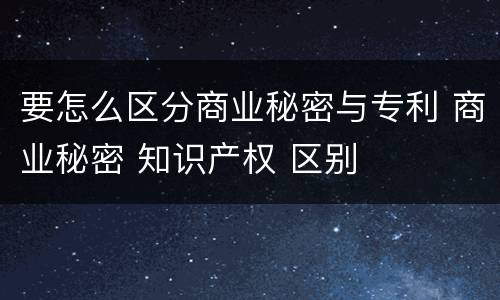 要怎么区分商业秘密与专利 商业秘密 知识产权 区别