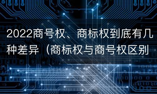 2022商号权、商标权到底有几种差异（商标权与商号权区别）