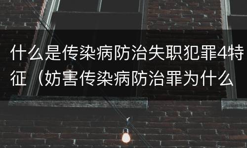 什么是传染病防治失职犯罪4特征（妨害传染病防治罪为什么是过失犯罪）