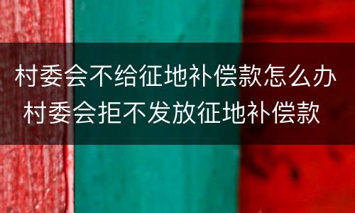 村委会不给征地补偿款怎么办 村委会拒不发放征地补偿款
