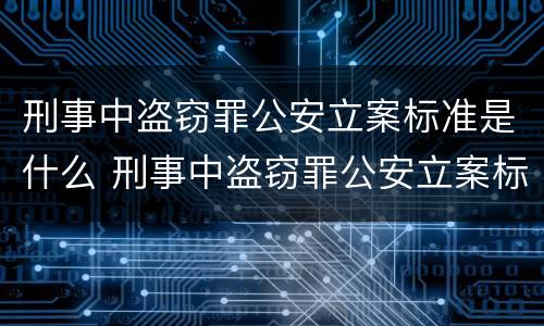 刑事中盗窃罪公安立案标准是什么 刑事中盗窃罪公安立案标准是什么样的