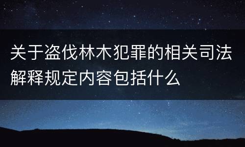 关于盗伐林木犯罪的相关司法解释规定内容包括什么