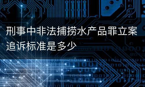 刑事中非法捕捞水产品罪立案追诉标准是多少