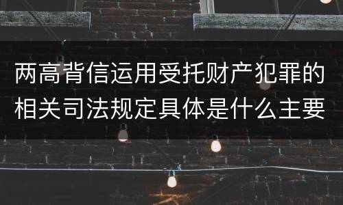 两高背信运用受托财产犯罪的相关司法规定具体是什么主要内容