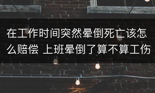 在工作时间突然晕倒死亡该怎么赔偿 上班晕倒了算不算工伤