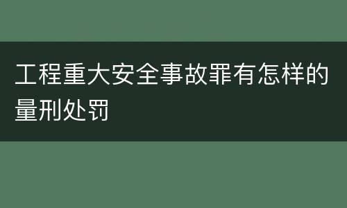 工程重大安全事故罪有怎样的量刑处罚