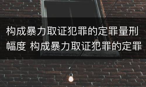 构成暴力取证犯罪的定罪量刑幅度 构成暴力取证犯罪的定罪量刑幅度是多少