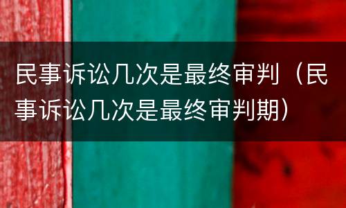 民事诉讼几次是最终审判（民事诉讼几次是最终审判期）