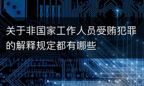 关于非国家工作人员受贿犯罪的解释规定都有哪些
