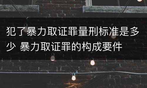 犯了暴力取证罪量刑标准是多少 暴力取证罪的构成要件