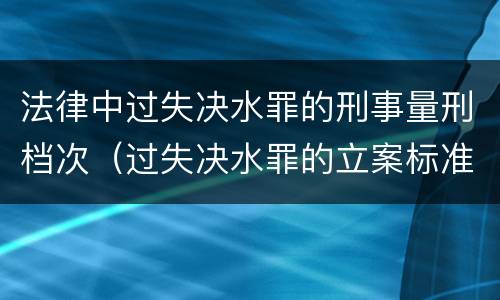 法律中过失决水罪的刑事量刑档次（过失决水罪的立案标准）