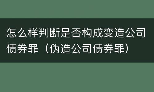 怎么样判断是否构成变造公司债券罪（伪造公司债券罪）