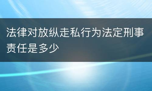 法律对放纵走私行为法定刑事责任是多少