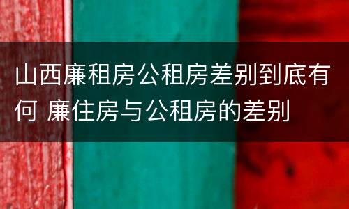 山西廉租房公租房差别到底有何 廉住房与公租房的差别