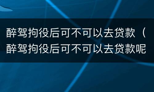 醉驾拘役后可不可以去贷款（醉驾拘役后可不可以去贷款呢）