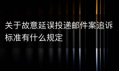 关于故意延误投递邮件案追诉标准有什么规定