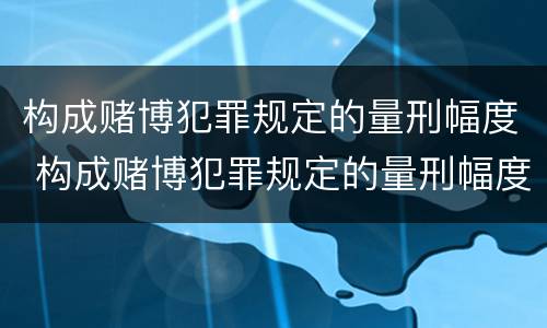 构成赌博犯罪规定的量刑幅度 构成赌博犯罪规定的量刑幅度有多大