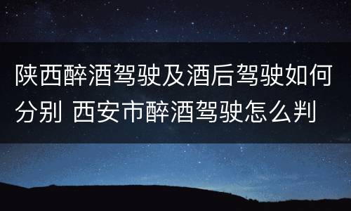 陕西醉酒驾驶及酒后驾驶如何分别 西安市醉酒驾驶怎么判
