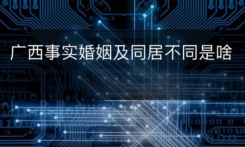 广西事实婚姻及同居不同是啥