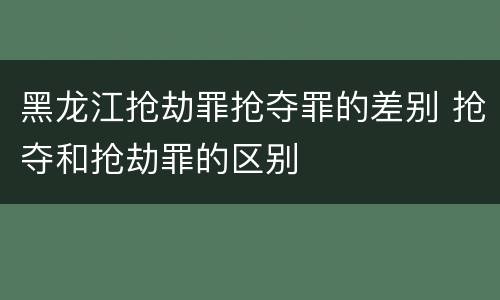 黑龙江抢劫罪抢夺罪的差别 抢夺和抢劫罪的区别