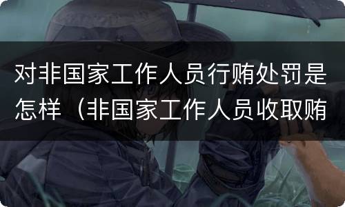 对非国家工作人员行贿处罚是怎样（非国家工作人员收取贿赂）