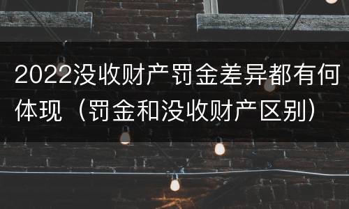 2022没收财产罚金差异都有何体现（罚金和没收财产区别）